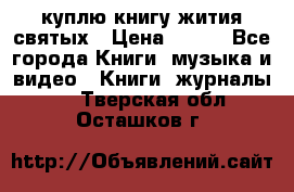 куплю книгу жития святых › Цена ­ 700 - Все города Книги, музыка и видео » Книги, журналы   . Тверская обл.,Осташков г.